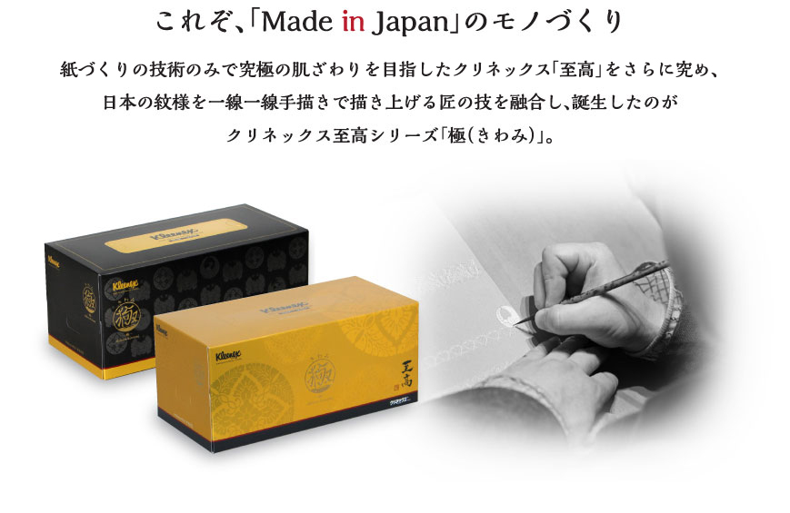 これぞ、「Made in Japan」のモノづくり 紙づくりの技術のみで究極の肌ざわりを実現したクリネックス「至高」をさらに究め、日本の紋様を一線一線手描きで描き上げる匠の技を融合し、誕生したのが
クリネックス至高シリーズ「極（きわみ）」。